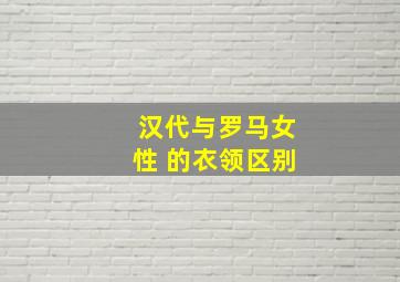 汉代与罗马女性 的衣领区别